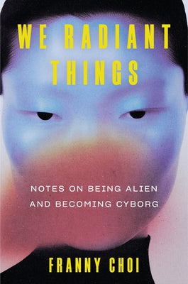 We Radiant Things: Notes on Being Alien and Becoming Cyborg by Franny Choi book cover