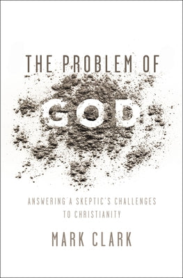 The Problem of God: Answering a Skeptic's Challenges to Christianity by Mark Clark book cover