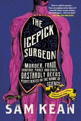 The Icepick Surgeon: Murder, Fraud, Sabotage, Piracy, and Other Dastardly Deeds Perpetrated in the Name of Science by Sam Kean book cover