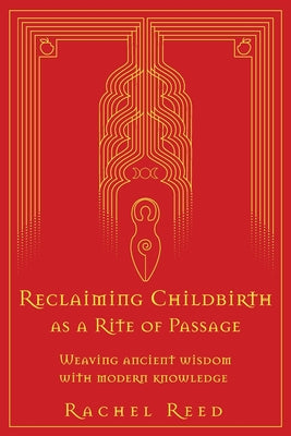 Reclaiming Childbirth as a Rite of Passage: Weaving ancient wisdom with modern knowledge by Rachel Reed book cover