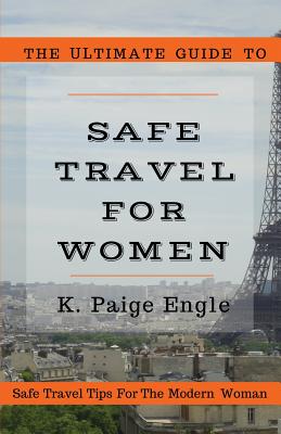 The Ultimate Guide to Safe Travel for Women: Safe Travel Tips for the Modern Woman by K. Paige Engle book cover