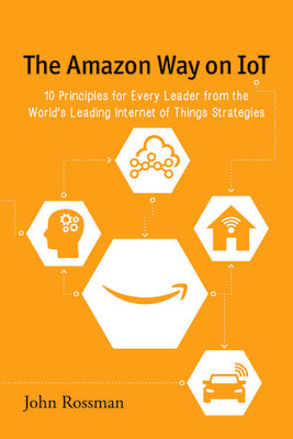 The Amazon Way on IoT: 10 Principles for Every Leader from the World's Leading Internet of Things Strategies by John Rossman book cover