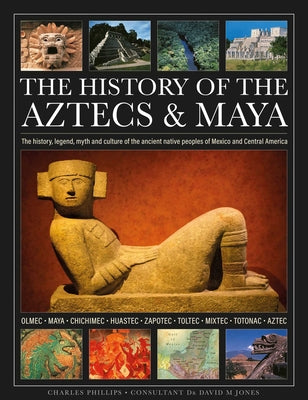 The History of the Aztecs & Maya: The History, Legend, Myth and Culture of the Ancient Native Peoples of Mexico and Central America; Olmec, Maya, Chic by Charles Phillips book cover