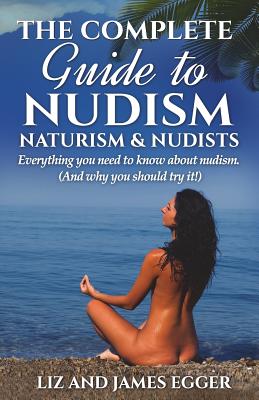 The Complete Guide to Nudism, Naturism and Nudists: Everything You Need to Know About Nudism. (And why you should try it) by Liz Egger book cover