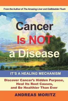 Cancer Is Not a Disease - It's a Healing Mechanism: Discover Cancer's Hidden Purpose, Heal Its Root Causes, and Be Healthier Than Ever by Andreas Moritz book cover