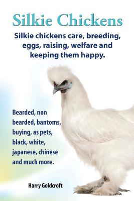 . Silkie Chickens. Silkie Chickens Care, Breeding, Eggs, Raising, Welfare and Keeping Them Happy, Bearded, Non Bearded, Bantoms, Buying, as Pets, Blac by Harry Goldcroft book cover