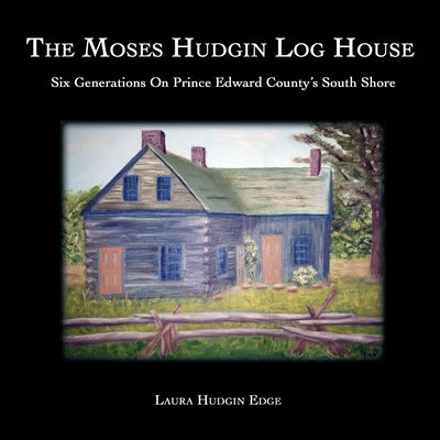 The Moses Hudgin Log House: Six Generations On Prince Edward County's South Shore by Laura Hudgin Edge book cover