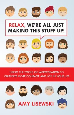 Relax, We're All Just Making This Stuff Up!: Using the tools of improvisation to cultivate more courage and joy in your life by Amy Lisewski book cover