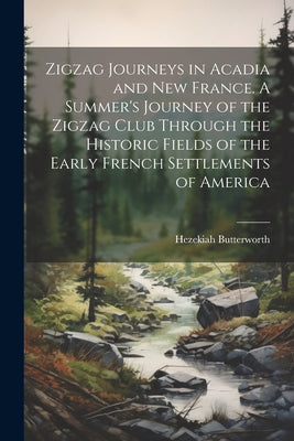 Zigzag Journeys in Acadia and New France. A Summer's Journey of the Zigzag Club Through the Historic Fields of the Early French Settlements of America by Hezekiah 1839-1905 Butterworth book cover