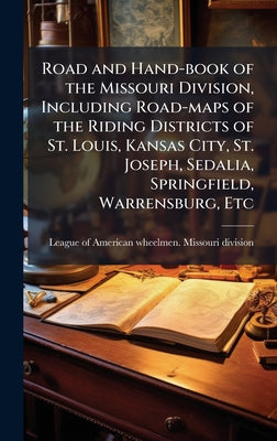 Road and Hand-book of the Missouri Division, Including Road-maps of the Riding Districts of St. Louis, Kansas City, St. Joseph, Sedalia, Springfield,