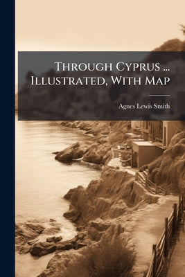 Through Cyprus ... Illustrated, With Map by Agnes Lewis Smith book cover