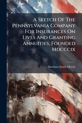 A Sketch Of The Pennsylvania Company For Insurances On Lives And Granting Annuities, Founded Mdcccix by Harrison Smith Morris book cover