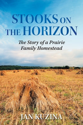 Stooks on the Horizon: The Story of a Prairie Family Homestead by Jan Kuzina book cover
