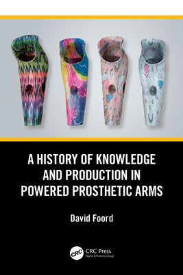 A History of Knowledge and Production in Powered Prosthetic Arms by David Foord book cover