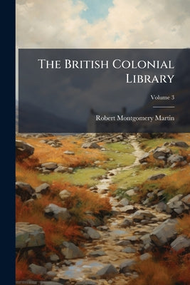 The British Colonial Library: In 12 Volumes; Volume 3 by Robert Montgomery Martin book cover