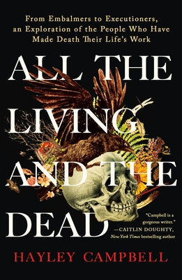 All the Living and the Dead: From Embalmers to Executioners, an Exploration of the People Who Have Made Death Their Life's Work by Hayley Campbell book cover