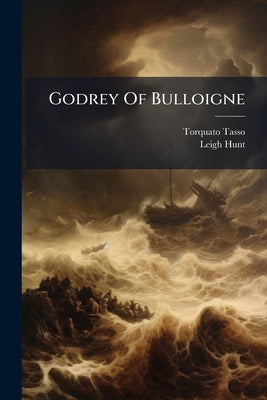 Godrey Of Bulloigne: Or The Recovery Of Jerusalem: Done Into English Heroical Verse From The Italian Of Tasso by Torquato Tasso book cover