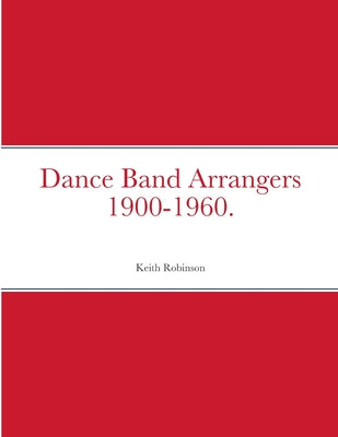 Dance Band Arrangers 1900-1960. by Keith Robinson book cover