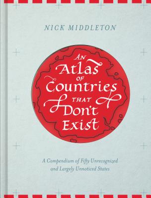 An Atlas of Countries That Don't Exist: A Compendium of Fifty Unrecognized and Largely Unnoticed States by Nick Middleton book cover