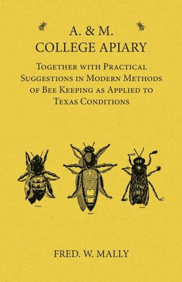 A. & M. College Apiary - Together with Practical Suggestions in Modern Methods of Bee Keeping as Applied to Texas Conditions by Fred W. Mally book cover