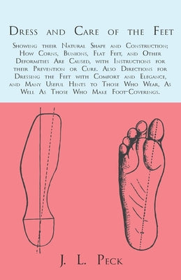 Dress and Care of the Feet; Showing their Natural Shape and Construction; How Corns, Bunions, Flat Feet, and Other Deformities Are Caused: With Instru by J. L. Peck book cover