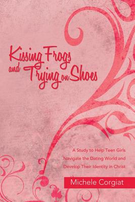 Kissing Frogs and Trying on Shoes: A Study to Help Teen Girls Navigate the Dating World and Develop Their Identity in Christ by Michele Corgiat book cover