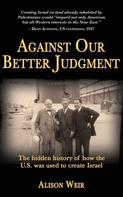 Against Our Better Judgment: The hidden history of how the United States was used to create Israel by Alison Weir book cover