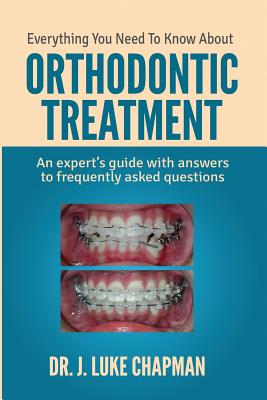 Everything You Need To Know About Orthodontic Treatment: An expert's guide with answers to frequently asked questions by J. Luke Chapman book cover