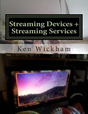 Streaming Devices + Streaming Services: Reviews, comparisons, and step-by-step instructions by Ken Wickham book cover