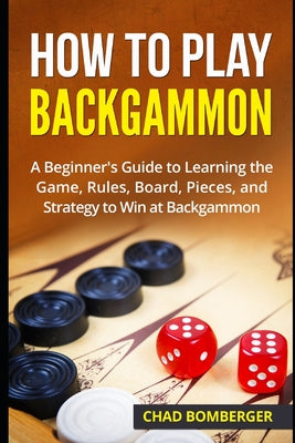 How to Play Backgammon: A Beginner's Guide to Learning the Game, Rules, Board, Pieces, and Strategy to Win at Backgammon by Chad Bomberger book cover