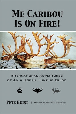 Me Caribou Is On Fire: International Adventures of An Alaskan Hunting Guide by Pete Buist book cover