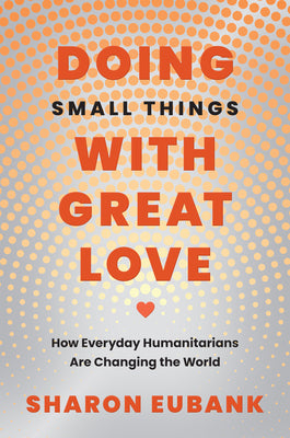 Doing Small Things with Great Love: How Everyday Humanitarians Are Changing the World