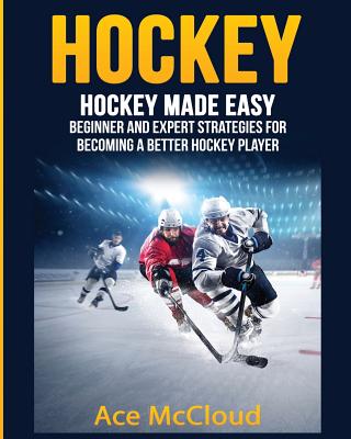 Hockey: Hockey Made Easy: Beginner and Expert Strategies For Becoming A Better Hockey Player by Ace McCloud book cover