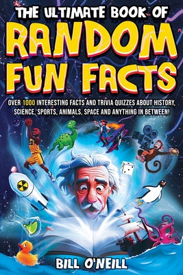The Ultimate Book of Random Fun Facts: Over 1000 Interesting Facts And Trivia Quizzes About History, Science, Sports, Animals, Space and Anything In B by O'Neill, Bill book cover