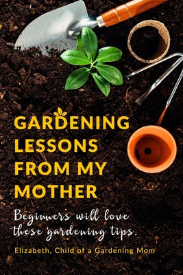 Gardening Lessons From My Mother: Beginners will love these Tips You may just be desiring to Work on your Backyard, whether it is looking at the Roses by Child of a. Gardening Mom Elizabeth book cover
