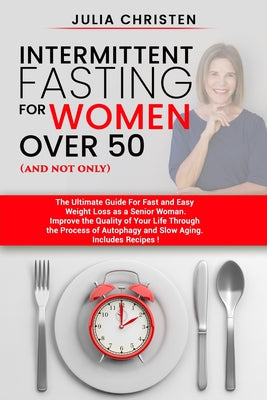 Intermittent Fasting for Women Over 50 (and not only): The Ultimate Guide for Fast and Easy Weight Loss. Improve the Quality of Your Life Through the by Julia Christen book cover