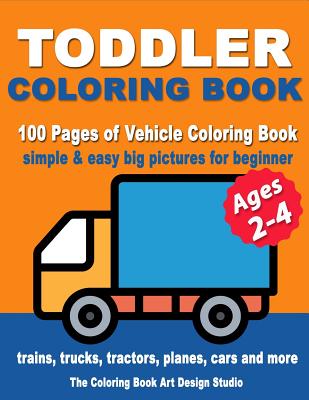 Toddler Coloring Books Ages 2-4: Coloring Books for Toddlers: Simple & Easy Big Pictures Trucks, Trains, Tractors, Planes and Cars Coloring Books for by The Coloring Book Art Design Studio book cover
