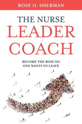 The Nurse Leader Coach: Become the Boss No One Wants to Leave by Rose O. Sherman book cover