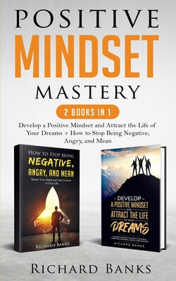 Positive Mindset Mastery 2 Books in 1: Develop a Positive Mindset and Attract the Life of Your Dreams + How to Stop Being Negative, Angry, and Mean by Richard Banks book cover
