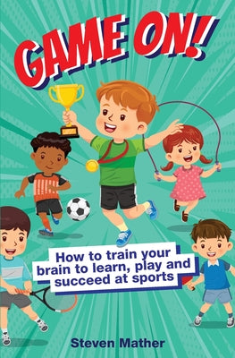 Game On! How to Train Your Brain to Learn, Play and Succeed at Sports: Kids Mindset in Sports by Steven Mather book cover