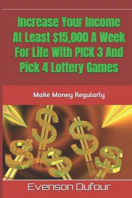 Increase Your Income At Least $15,000 A Week For Life With PICK 3 And Pick 4 Lottery Games: Make Money Regularly by Evenson Dufour book cover