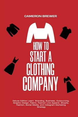 How to Start a Clothing Company - Deluxe Edition Learn Branding, Business, Outsourcing, Graphic Design, Fabric, Fashion Line Apparel, Shopify, Fashion by Cameron Brewer book cover
