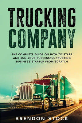 Trucking Company: The Complete Guide on How to Start and Run Your Successful Trucking Business Startup from Scratch by Brendon Stock book cover