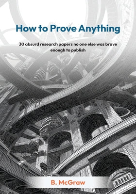 How to Prove Anything: 30 absurd research papers no one else was brave enough to publish by B. McGraw book cover