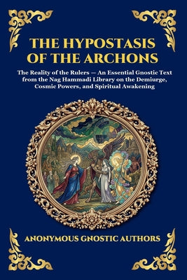 The Hypostasis of the Archons: The Reality of the Rulers - An Essential Gnostic Text from the Nag Hammadi Library on the Demiurge, Cosmic Powers, and by Anonymous Gnostic Authors book cover
