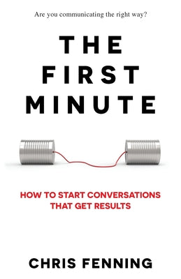 The First Minute: How to start conversations that get results by Chris Fenning book cover