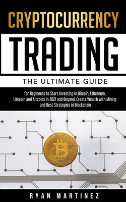 Cryptocurrency Trading: The Ultimate Guide for Beginners to Start Investing in Bitcoin, Ethereum, Litecoin and Altcoins in 2021 and Beyond. Create Wea