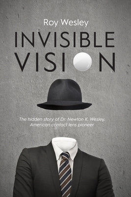 Invisible Vision: The hidden story of Dr. Newton K. Wesley, American contact lens pioneer by Roy Wesley book cover
