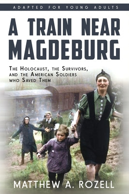 A Train near Magdeburg (the Young Adult Adaptation): The Holocaust, the Survivors, and the American Soldiers Who Saved Them by Matthew a. Rozell book cover