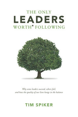 The Only Leaders Worth* Following: Why Some Leaders Succeed, Others Fail, and How the Quality of Our Lives Hangs in the Balance